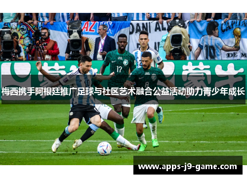 梅西携手阿根廷推广足球与社区艺术融合公益活动助力青少年成长