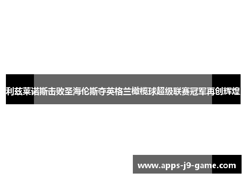 利兹莱诺斯击败圣海伦斯夺英格兰橄榄球超级联赛冠军再创辉煌