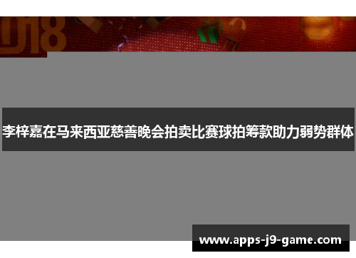 李梓嘉在马来西亚慈善晚会拍卖比赛球拍筹款助力弱势群体