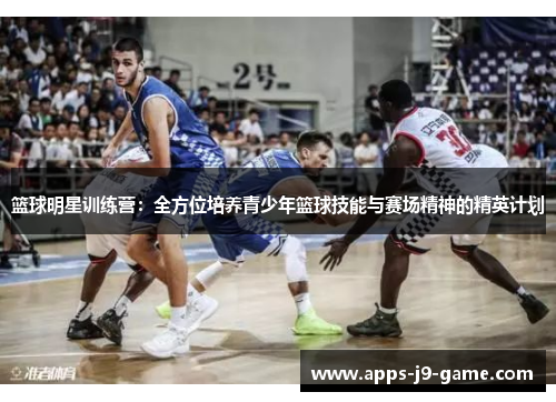 篮球明星训练营：全方位培养青少年篮球技能与赛场精神的精英计划
