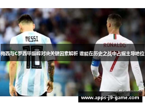 梅西与C罗西甲巅峰对决关键因素解析 谁能在历史之战中占据主导地位