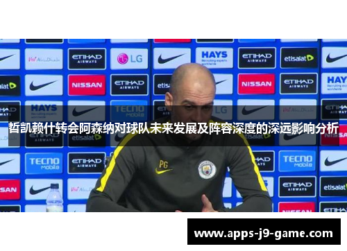 哲凯赖什转会阿森纳对球队未来发展及阵容深度的深远影响分析