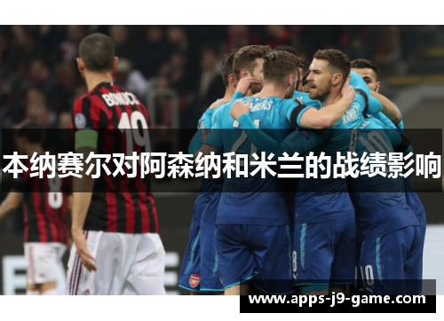 本纳赛尔对阿森纳和米兰的战绩影响