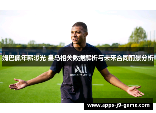 姆巴佩年薪曝光 皇马相关数据解析与未来合同前景分析