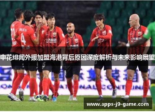 申花绯闻外援加盟海港背后原因深度解析与未来影响展望