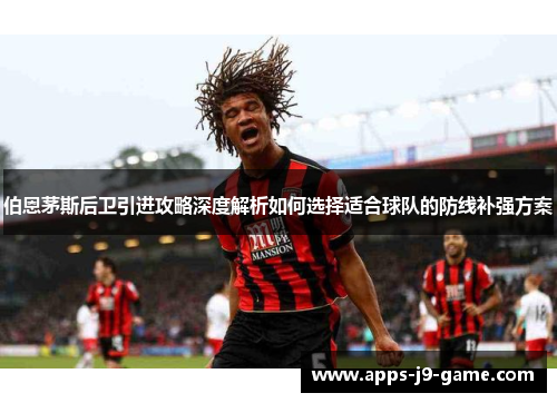 伯恩茅斯后卫引进攻略深度解析如何选择适合球队的防线补强方案