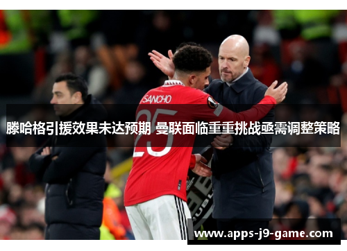 滕哈格引援效果未达预期 曼联面临重重挑战亟需调整策略