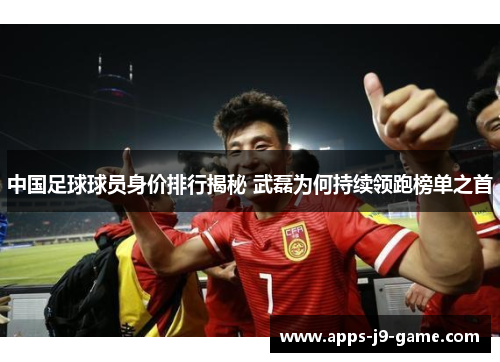 中国足球球员身价排行揭秘 武磊为何持续领跑榜单之首