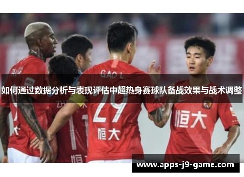 如何通过数据分析与表现评估中超热身赛球队备战效果与战术调整