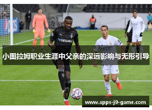 小图拉姆职业生涯中父亲的深远影响与无形引导