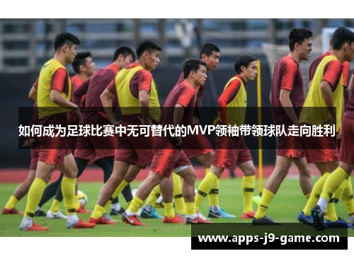 如何成为足球比赛中无可替代的MVP领袖带领球队走向胜利