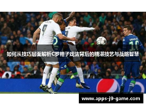 如何从技巧层面解析C罗帽子戏法背后的精湛技艺与战略智慧