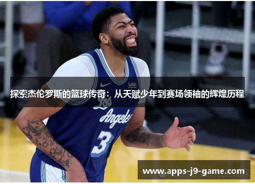 探索杰伦罗斯的篮球传奇：从天赋少年到赛场领袖的辉煌历程