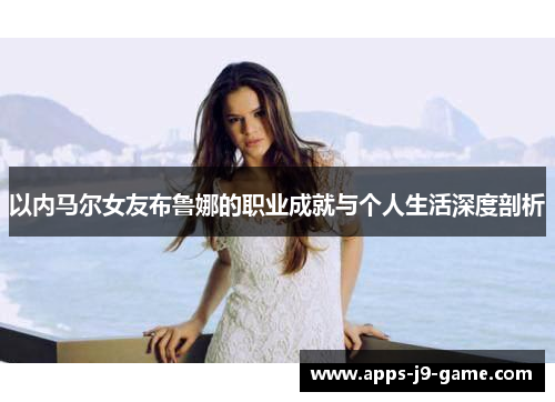以内马尔女友布鲁娜的职业成就与个人生活深度剖析