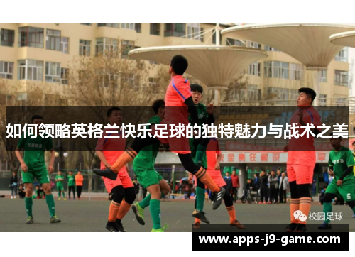 如何领略英格兰快乐足球的独特魅力与战术之美