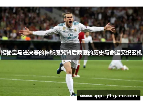 揭秘皇马进决赛的神秘魔咒背后隐藏的历史与命运交织玄机