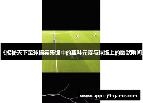 《揭秘天下足球搞笑集锦中的趣味元素与球场上的幽默瞬间》