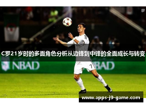 C罗21岁时的多面角色分析从边锋到中锋的全面成长与转变