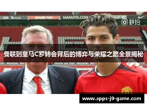曼联到皇马C罗转会背后的博弈与荣耀之路全景揭秘