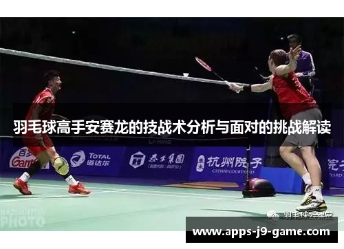 羽毛球高手安赛龙的技战术分析与面对的挑战解读