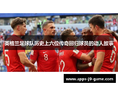 英格兰足球队历史上六位传奇回归球员的动人故事 英格兰足球队历史上六位传奇回归球员的动人故事