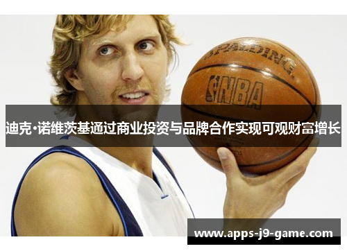 迪克·诺维茨基通过商业投资与品牌合作实现可观财富增长 迪克·诺维茨基通过商业投资与品牌合作实现可观财富增长