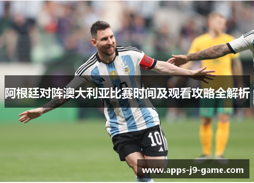 阿根廷对阵澳大利亚比赛时间及观看攻略全解析 阿根廷对阵澳大利亚比赛时间及观看攻略全解析