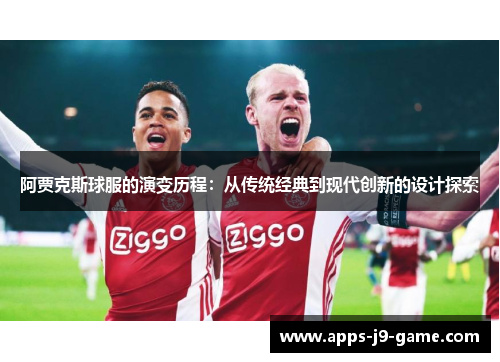 阿贾克斯球服的演变历程:从传统经典到现代创新的设计探索 阿贾克斯球服的演变历程:从传统经典到现代创新的设计探索
