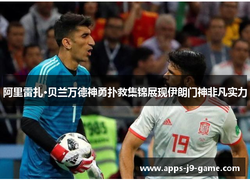 阿里雷扎·贝兰万德神勇扑救集锦展现伊朗门神非凡实力 阿里雷扎·贝兰万德神勇扑救集锦展现伊朗门神非凡实力