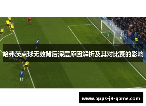 哈弗茨点球无效背后深层原因解析及其对比赛的影响 哈弗茨点球无效背后深层原因解析及其对比赛的影响