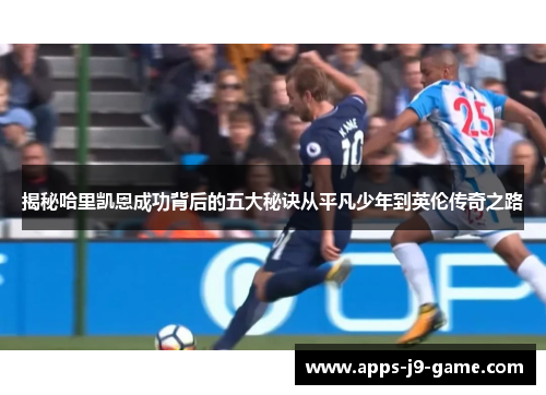 揭秘哈里凯恩成功背后的五大秘诀从平凡少年到英伦传奇之路