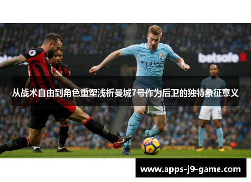 从战术自由到角色重塑浅析曼城7号作为后卫的独特象征意义