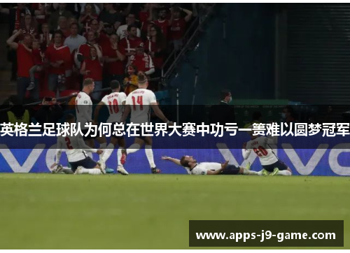 英格兰足球队为何总在世界大赛中功亏一篑难以圆梦冠军 英格兰足球队为何总在世界大赛中功亏一篑难以圆梦冠军