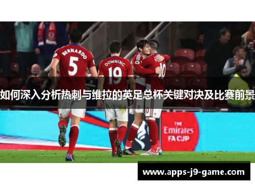 如何深入分析热刺与维拉的英足总杯关键对决及比赛前景 如何深入分析热刺与维拉的英足总杯关键对决及比赛前景