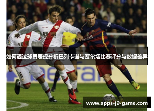 如何通过球员表现分析巴列卡诺与塞尔塔比赛评分与数据差异 如何通过球员表现分析巴列卡诺与塞尔塔比赛评分与数据差异