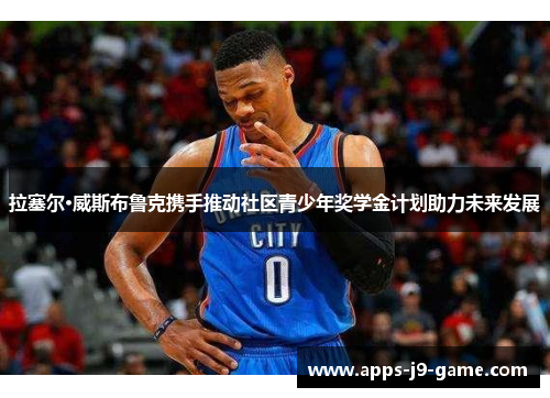 拉塞尔·威斯布鲁克携手推动社区青少年奖学金计划助力未来发展 拉塞尔·威斯布鲁克携手推动社区青少年奖学金计划助力未来发展