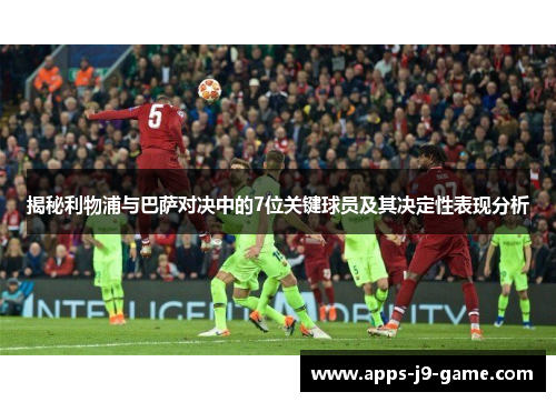 揭秘利物浦与巴萨对决中的7位关键球员及其决定性表现分析 揭秘利物浦与巴萨对决中的7位关键球员及其决定性表现分析