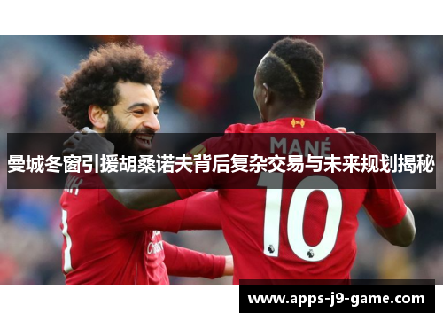 曼城冬窗引援胡桑诺夫背后复杂交易与未来规划揭秘 曼城冬窗引援胡桑诺夫背后复杂交易与未来规划揭秘