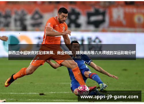 新西兰中超联赛对足球发展、商业价值、球员培养等六大领域的深远影响分析 新西兰中超联赛对足球发展、商业价值、球员培养等六大领域的深远影响分析