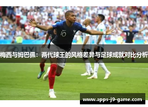 梅西与姆巴佩：两代球王的风格差异与足球成就对比分析