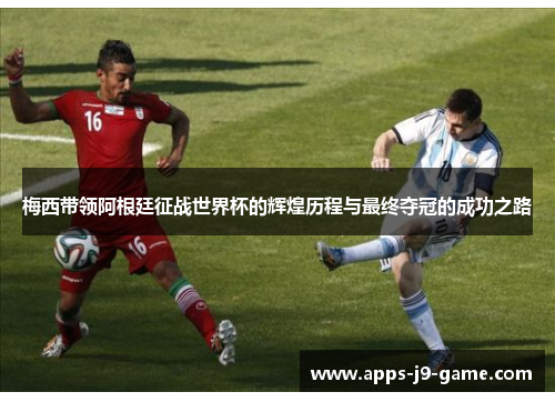 梅西带领阿根廷征战世界杯的辉煌历程与最终夺冠的成功之路
