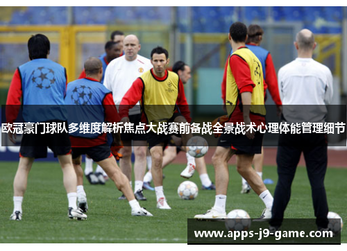 欧冠豪门球队多维度解析焦点大战赛前备战全景战术心理体能管理细节 欧冠豪门球队多维度解析焦点大战赛前备战全景战术心理体能管理细节