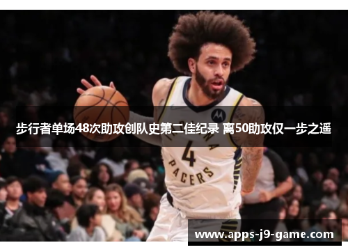 步行者单场48次助攻创队史第二佳纪录 离50助攻仅一步之遥 步行者单场48次助攻创队史第二佳纪录 离50助攻仅一步之遥