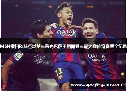 MSN横扫欧陆点燃梦三荣光巴萨王朝再登三冠之巅传奇赛季全纪录 MSN横扫欧陆点燃梦三荣光巴萨王朝再登三冠之巅传奇赛季全纪录