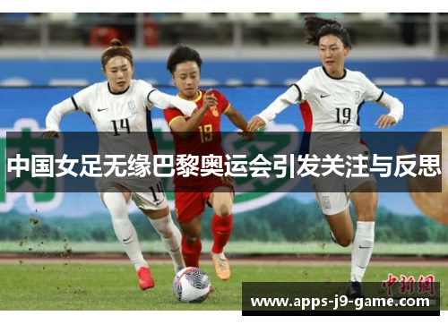 中国女足无缘巴黎奥运会引发关注与反思 中国女足无缘巴黎奥运会引发关注与反思