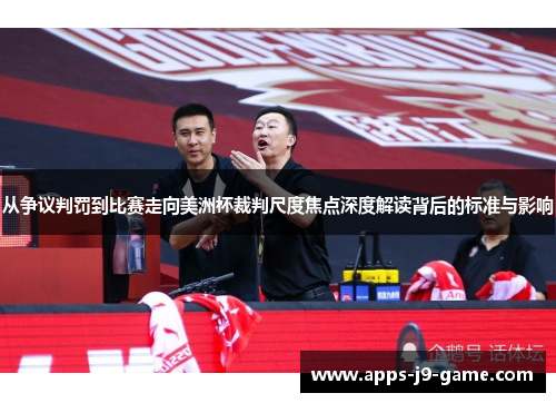 从争议判罚到比赛走向美洲杯裁判尺度焦点深度解读背后的标准与影响 从争议判罚到比赛走向美洲杯裁判尺度焦点深度解读背后的标准与影响