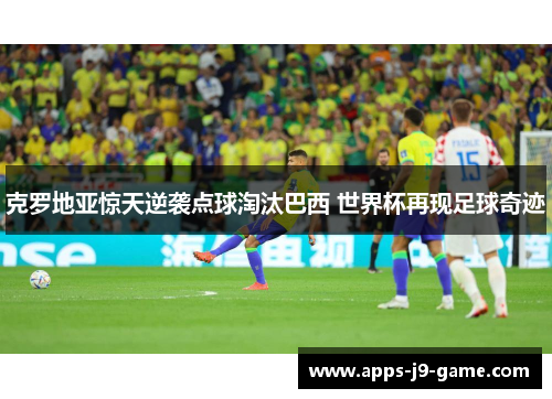 克罗地亚惊天逆袭点球淘汰巴西 世界杯再现足球奇迹 克罗地亚惊天逆袭点球淘汰巴西 世界杯再现足球奇迹