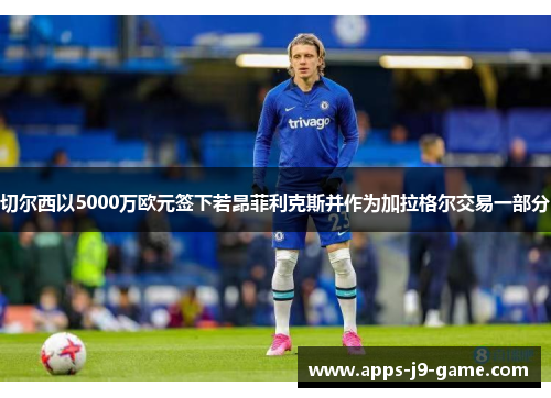 切尔西以5000万欧元签下若昂菲利克斯并作为加拉格尔交易一部分