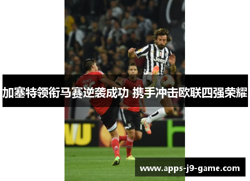 加塞特领衔马赛逆袭成功 携手冲击欧联四强荣耀 加塞特领衔马赛逆袭成功 携手冲击欧联四强荣耀