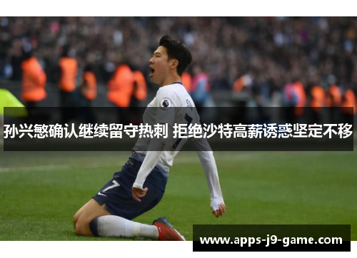 孙兴慜确认继续留守热刺 拒绝沙特高薪诱惑坚定不移 孙兴慜确认继续留守热刺 拒绝沙特高薪诱惑坚定不移